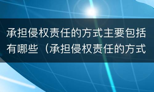 承担侵权责任的方式主要包括有哪些（承担侵权责任的方式主要包括有哪些内容）