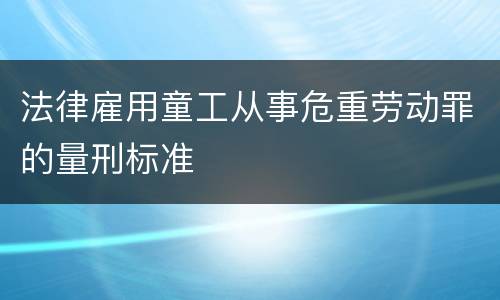 法律雇用童工从事危重劳动罪的量刑标准