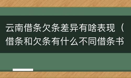 云南借条欠条差异有啥表现（借条和欠条有什么不同借条书写）