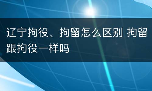 辽宁拘役、拘留怎么区别 拘留跟拘役一样吗