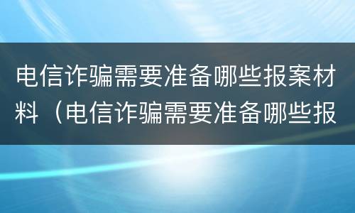 电信诈骗需要准备哪些报案材料（电信诈骗需要准备哪些报案材料和手续）