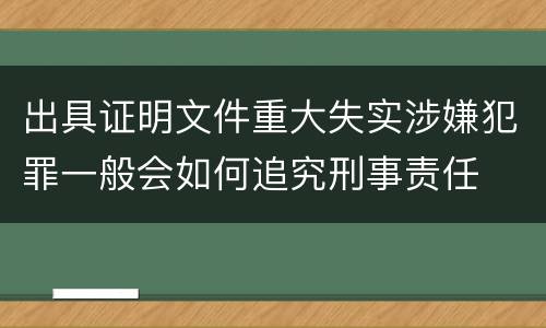 出具证明文件重大失实涉嫌犯罪一般会如何追究刑事责任