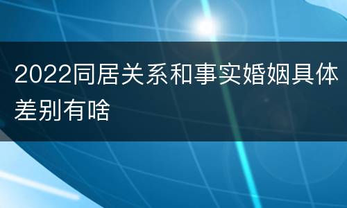 2022同居关系和事实婚姻具体差别有啥