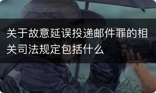 关于故意延误投递邮件罪的相关司法规定包括什么