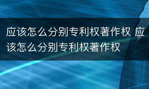 应该怎么分别专利权著作权 应该怎么分别专利权著作权