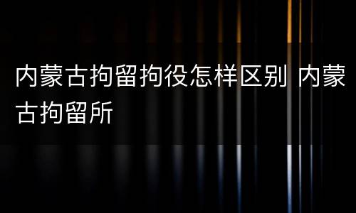 内蒙古拘留拘役怎样区别 内蒙古拘留所