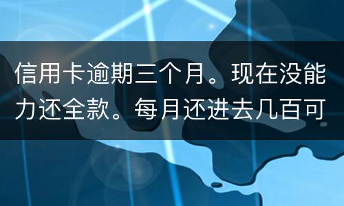 信用卡逾期三个月。现在没能力还全款。每月还进去几百可以么