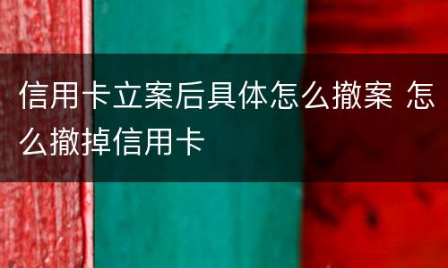 信用卡立案后具体怎么撤案 怎么撤掉信用卡