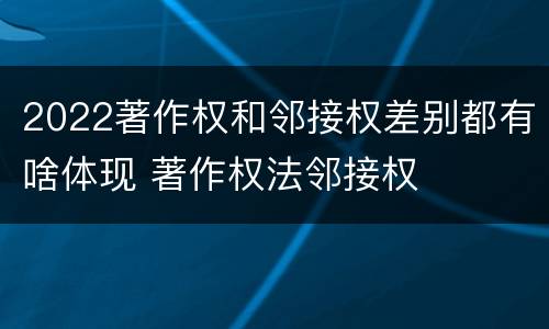 2022著作权和邻接权差别都有啥体现 著作权法邻接权