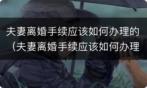 夫妻离婚手续应该如何办理的（夫妻离婚手续应该如何办理的证件）