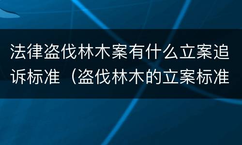 法律盗伐林木案有什么立案追诉标准（盗伐林木的立案标准）