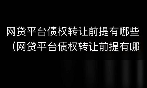 网贷平台债权转让前提有哪些（网贷平台债权转让前提有哪些问题）