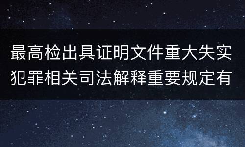 最高检出具证明文件重大失实犯罪相关司法解释重要规定有哪些