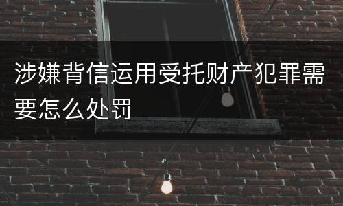 涉嫌背信运用受托财产犯罪需要怎么处罚