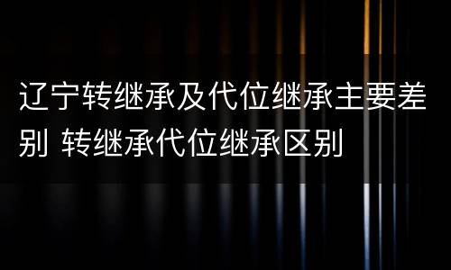 辽宁转继承及代位继承主要差别 转继承代位继承区别