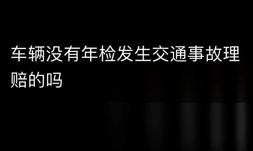 车辆没有年检发生交通事故理赔的吗