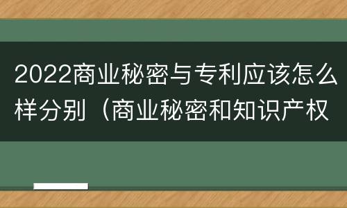 2022商业秘密与专利应该怎么样分别（商业秘密和知识产权）