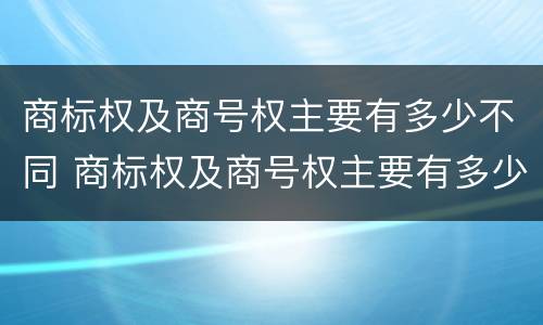 商标权及商号权主要有多少不同 商标权及商号权主要有多少不同之处