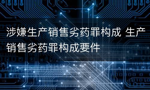 涉嫌生产销售劣药罪构成 生产销售劣药罪构成要件