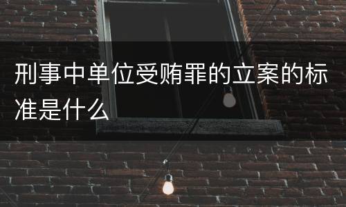 刑事中单位受贿罪的立案的标准是什么