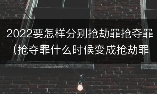 2022要怎样分别抢劫罪抢夺罪（抢夺罪什么时候变成抢劫罪）