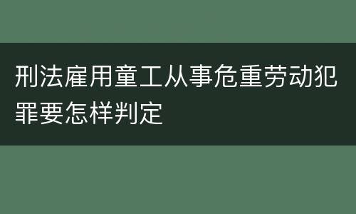 刑法雇用童工从事危重劳动犯罪要怎样判定