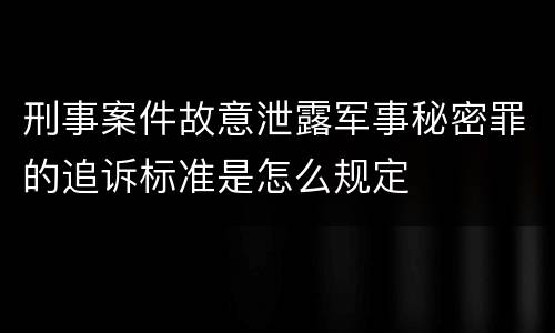 刑事案件故意泄露军事秘密罪的追诉标准是怎么规定