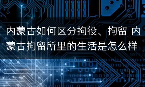 内蒙古如何区分拘役、拘留 内蒙古拘留所里的生活是怎么样的