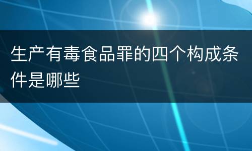 生产有毒食品罪的四个构成条件是哪些