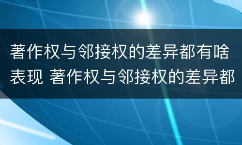 著作权与邻接权的差异都有啥表现 著作权与邻接权的差异都有啥表现呢