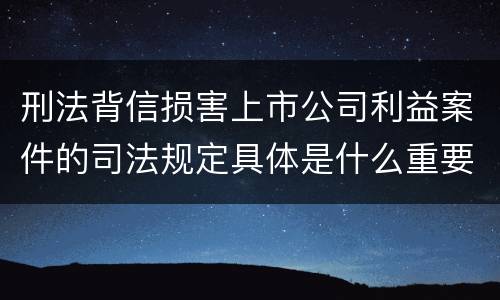 刑法背信损害上市公司利益案件的司法规定具体是什么重要内容