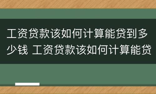 工资贷款该如何计算能贷到多少钱 工资贷款该如何计算能贷到多少钱的利息