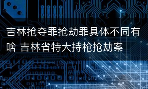 吉林抢夺罪抢劫罪具体不同有啥 吉林省特大持枪抢劫案