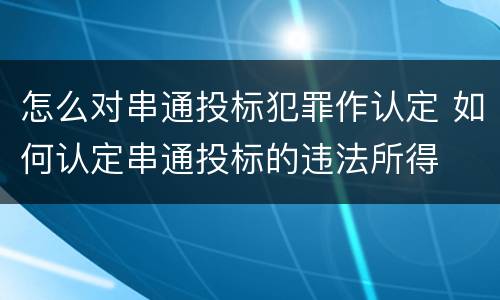 怎么对串通投标犯罪作认定 如何认定串通投标的违法所得