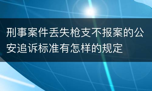 刑事案件丢失枪支不报案的公安追诉标准有怎样的规定