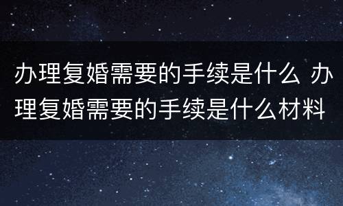 办理复婚需要的手续是什么 办理复婚需要的手续是什么材料