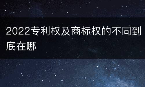 2022专利权及商标权的不同到底在哪