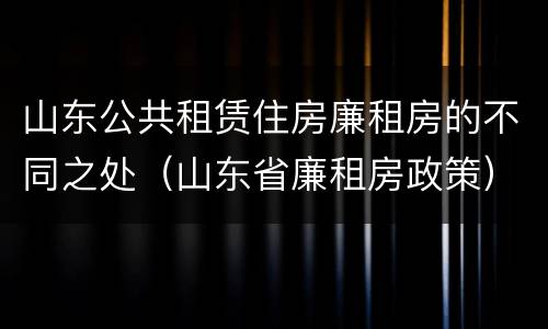 山东公共租赁住房廉租房的不同之处（山东省廉租房政策）