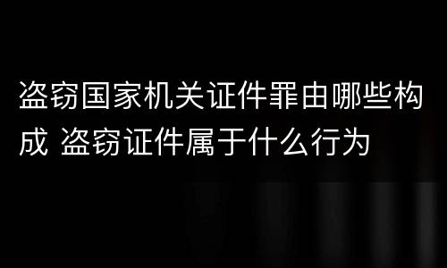 盗窃国家机关证件罪由哪些构成 盗窃证件属于什么行为