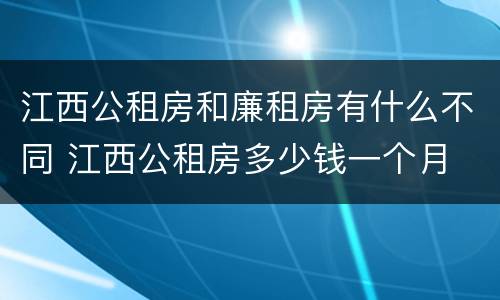 江西公租房和廉租房有什么不同 江西公租房多少钱一个月