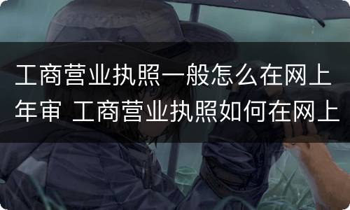 工商营业执照一般怎么在网上年审 工商营业执照如何在网上年审