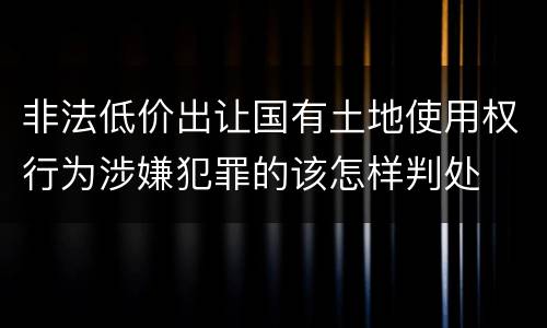 非法低价出让国有土地使用权行为涉嫌犯罪的该怎样判处