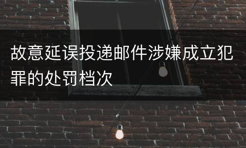 故意延误投递邮件涉嫌成立犯罪的处罚档次