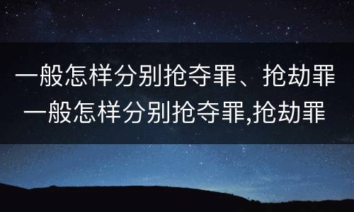 一般怎样分别抢夺罪、抢劫罪 一般怎样分别抢夺罪,抢劫罪和犯罪