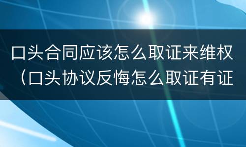 口头合同应该怎么取证来维权（口头协议反悔怎么取证有证人）