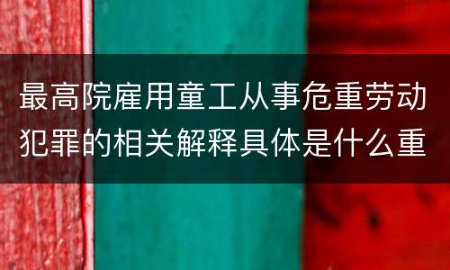 最高院雇用童工从事危重劳动犯罪的相关解释具体是什么重要内容