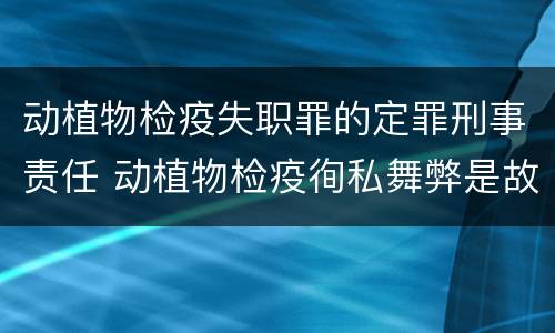 动植物检疫失职罪的定罪刑事责任 动植物检疫徇私舞弊是故意犯罪吗