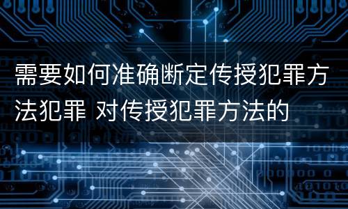 需要如何准确断定传授犯罪方法犯罪 对传授犯罪方法的