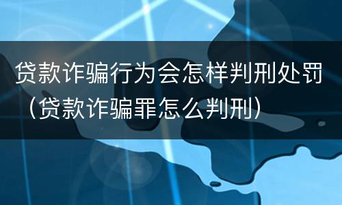 贷款诈骗行为会怎样判刑处罚（贷款诈骗罪怎么判刑）