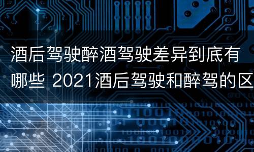 酒后驾驶醉酒驾驶差异到底有哪些 2021酒后驾驶和醉驾的区别